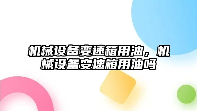 機(jī)械設(shè)備變速箱用油，機(jī)械設(shè)備變速箱用油嗎