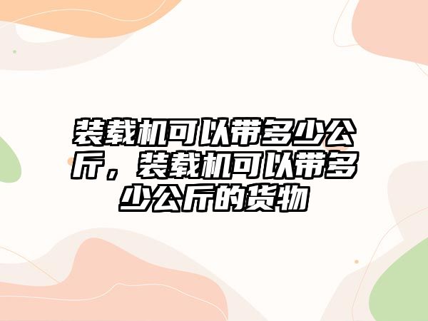 裝載機可以帶多少公斤，裝載機可以帶多少公斤的貨物