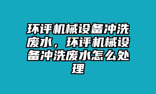 環(huán)評機械設備沖洗廢水，環(huán)評機械設備沖洗廢水怎么處理