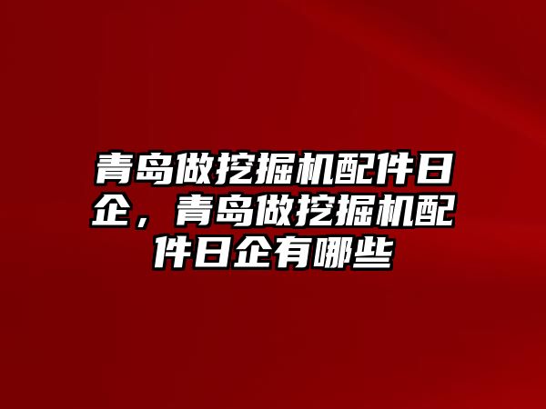 青島做挖掘機配件日企，青島做挖掘機配件日企有哪些