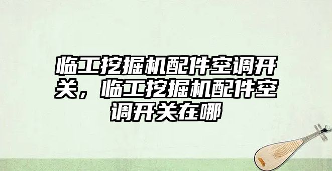 臨工挖掘機配件空調開關，臨工挖掘機配件空調開關在哪