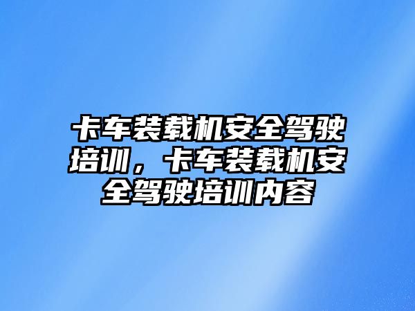 卡車裝載機安全駕駛培訓，卡車裝載機安全駕駛培訓內容