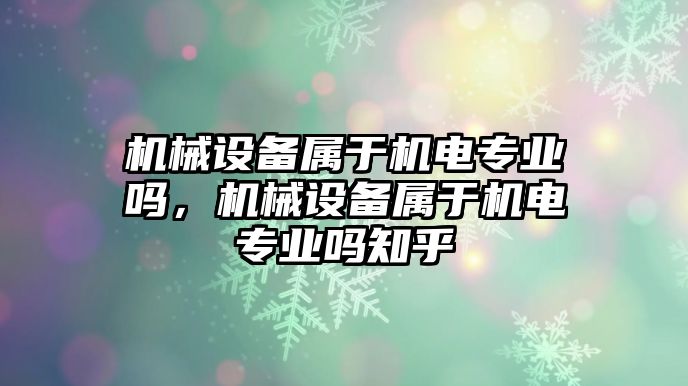 機械設備屬于機電專業嗎，機械設備屬于機電專業嗎知乎