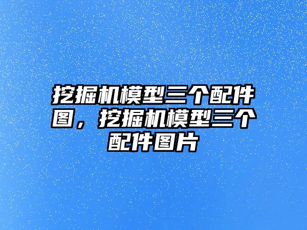 挖掘機模型三個配件圖，挖掘機模型三個配件圖片