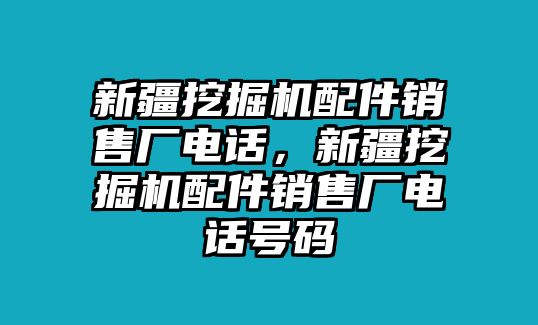 新疆挖掘機(jī)配件銷售廠電話，新疆挖掘機(jī)配件銷售廠電話號(hào)碼