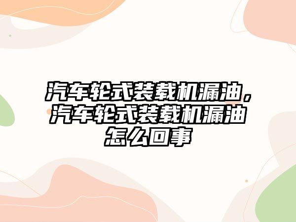 汽車輪式裝載機漏油，汽車輪式裝載機漏油怎么回事