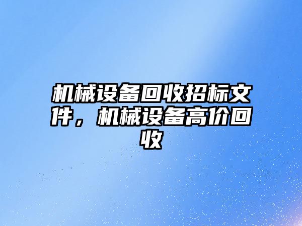 機械設(shè)備回收招標(biāo)文件，機械設(shè)備高價回收