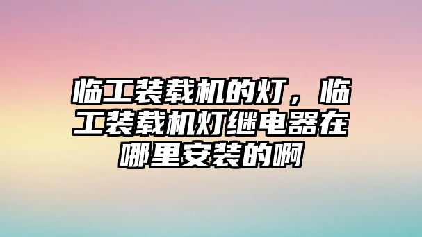 臨工裝載機的燈，臨工裝載機燈繼電器在哪里安裝的啊