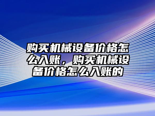 購買機械設備價格怎么入賬，購買機械設備價格怎么入賬的