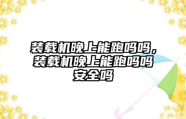 裝載機晚上能跑嗎嗎，裝載機晚上能跑嗎嗎安全嗎