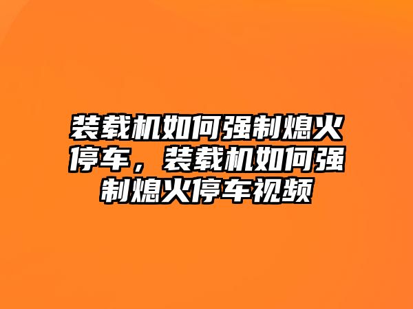 裝載機(jī)如何強(qiáng)制熄火停車，裝載機(jī)如何強(qiáng)制熄火停車視頻