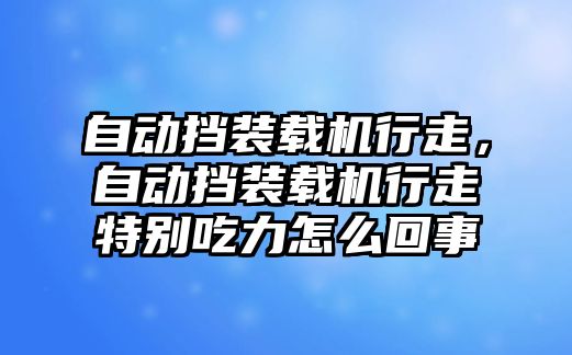 自動(dòng)擋裝載機(jī)行走，自動(dòng)擋裝載機(jī)行走特別吃力怎么回事