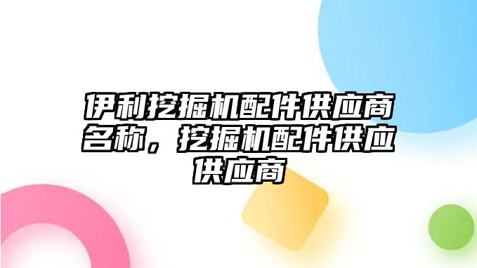 伊利挖掘機配件供應(yīng)商名稱，挖掘機配件供應(yīng)供應(yīng)商