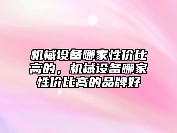 機械設備哪家性價比高的，機械設備哪家性價比高的品牌好