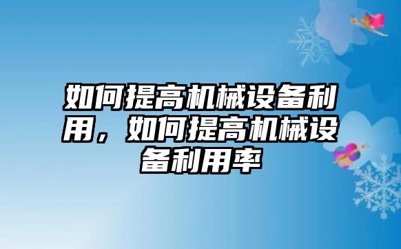 如何提高機械設(shè)備利用，如何提高機械設(shè)備利用率