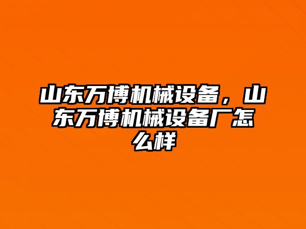 山東萬博機(jī)械設(shè)備，山東萬博機(jī)械設(shè)備廠怎么樣