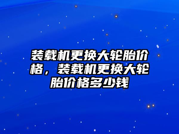 裝載機更換大輪胎價格，裝載機更換大輪胎價格多少錢