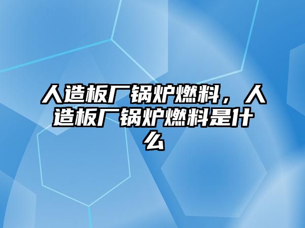 人造板廠鍋爐燃料，人造板廠鍋爐燃料是什么