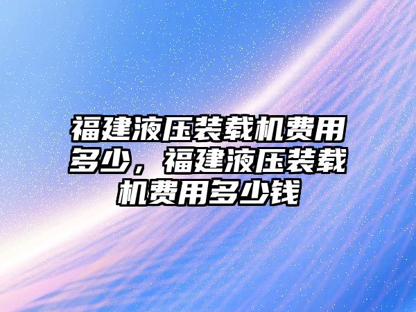 福建液壓裝載機費用多少，福建液壓裝載機費用多少錢