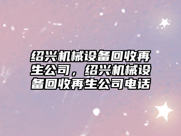 紹興機械設備回收再生公司，紹興機械設備回收再生公司電話