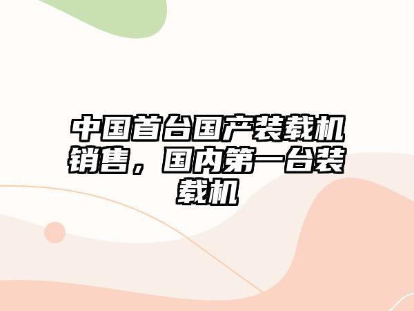 中國首臺國產(chǎn)裝載機銷售，國內(nèi)第一臺裝載機