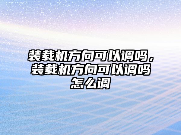 裝載機方向可以調嗎，裝載機方向可以調嗎怎么調