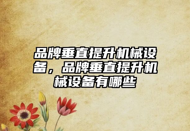 品牌垂直提升機械設備，品牌垂直提升機械設備有哪些