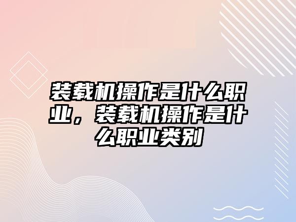 裝載機操作是什么職業，裝載機操作是什么職業類別