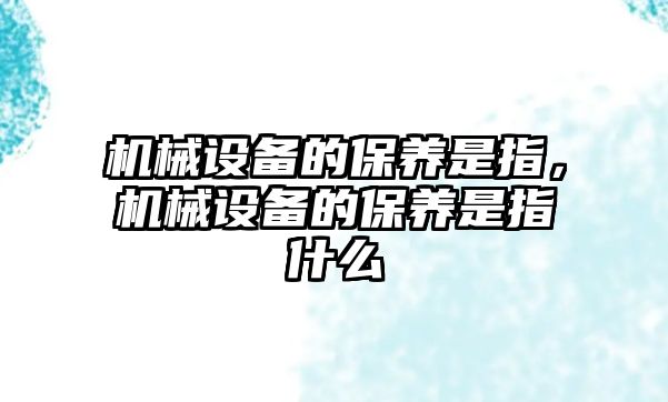 機(jī)械設(shè)備的保養(yǎng)是指，機(jī)械設(shè)備的保養(yǎng)是指什么