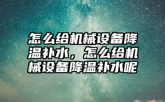 怎么給機械設備降溫補水，怎么給機械設備降溫補水呢