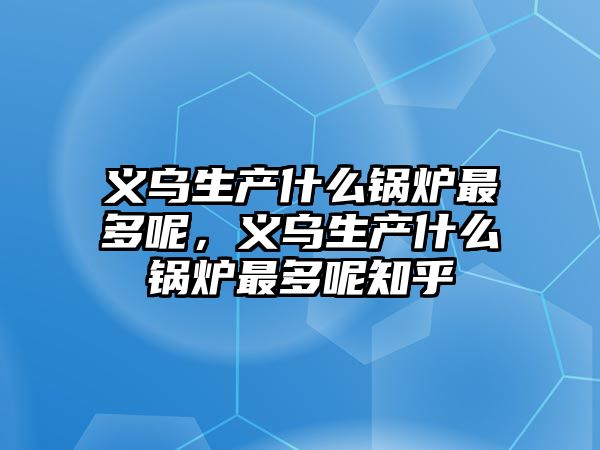 義烏生產什么鍋爐最多呢，義烏生產什么鍋爐最多呢知乎