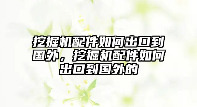 挖掘機配件如何出口到國外，挖掘機配件如何出口到國外的