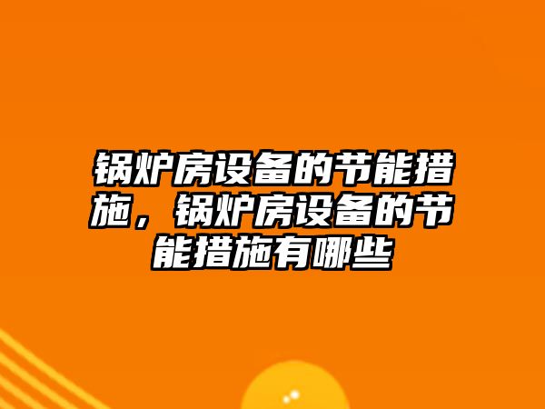 鍋爐房設備的節能措施，鍋爐房設備的節能措施有哪些