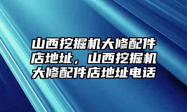 山西挖掘機大修配件店地址，山西挖掘機大修配件店地址電話