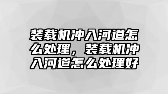 裝載機(jī)沖入河道怎么處理，裝載機(jī)沖入河道怎么處理好