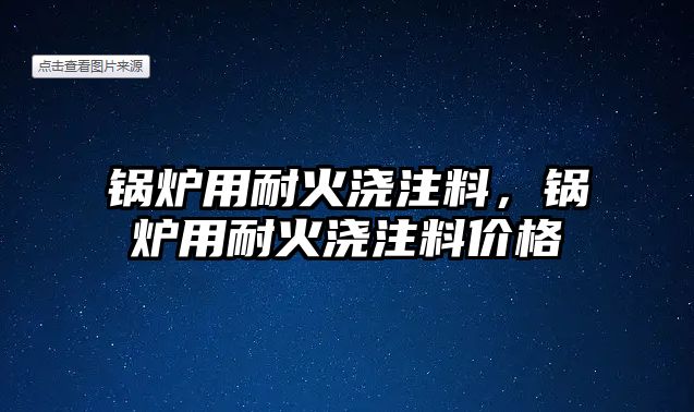 鍋爐用耐火澆注料，鍋爐用耐火澆注料價格