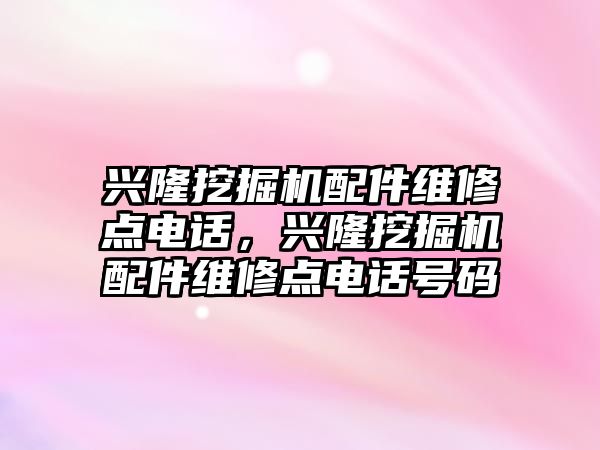 興隆挖掘機配件維修點電話，興隆挖掘機配件維修點電話號碼