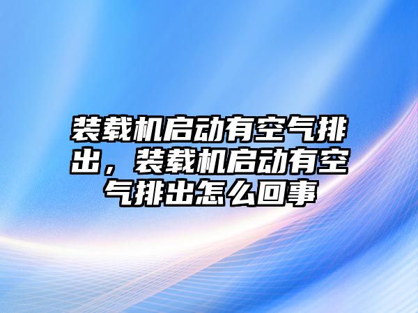 裝載機(jī)啟動(dòng)有空氣排出，裝載機(jī)啟動(dòng)有空氣排出怎么回事