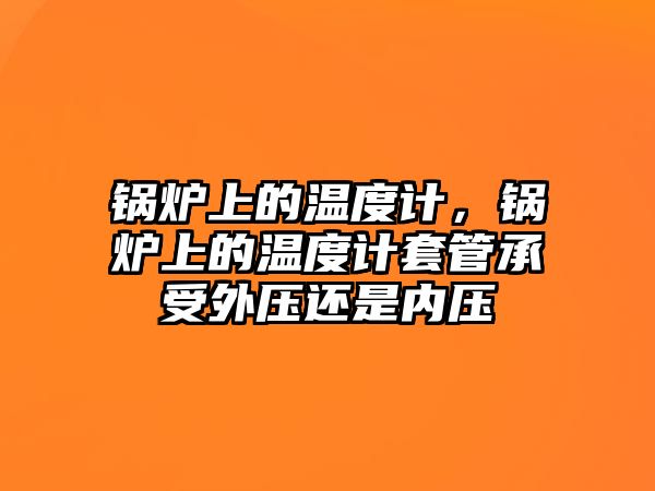 鍋爐上的溫度計，鍋爐上的溫度計套管承受外壓還是內壓