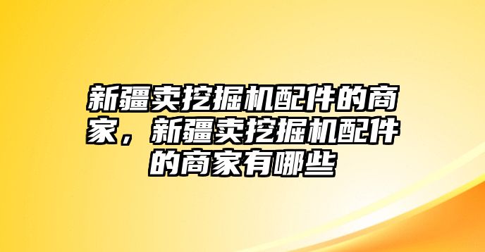 新疆賣挖掘機配件的商家，新疆賣挖掘機配件的商家有哪些