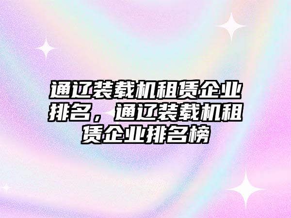 通遼裝載機租賃企業排名，通遼裝載機租賃企業排名榜