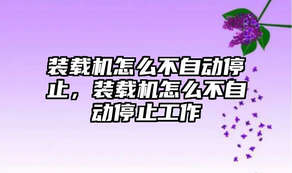 裝載機怎么不自動停止，裝載機怎么不自動停止工作