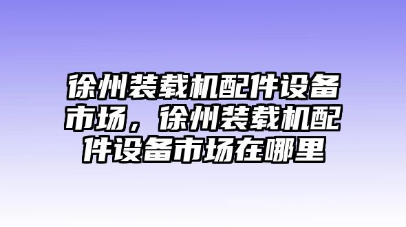 徐州裝載機配件設備市場，徐州裝載機配件設備市場在哪里