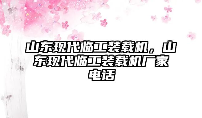 山東現(xiàn)代臨工裝載機，山東現(xiàn)代臨工裝載機廠家電話