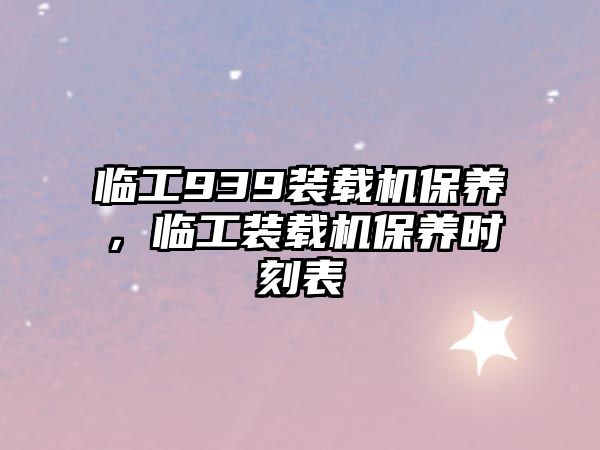 臨工939裝載機保養，臨工裝載機保養時刻表