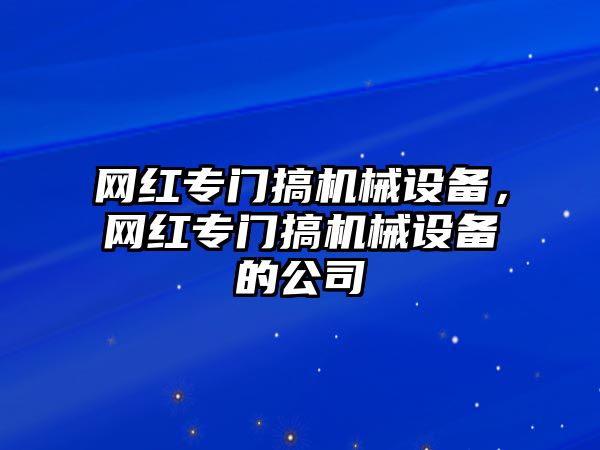 網紅專門搞機械設備，網紅專門搞機械設備的公司