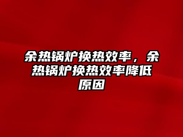 余熱鍋爐換熱效率，余熱鍋爐換熱效率降低原因