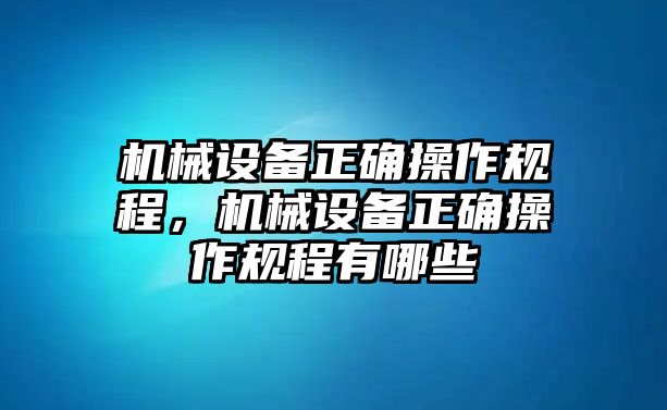 機械設(shè)備正確操作規(guī)程，機械設(shè)備正確操作規(guī)程有哪些