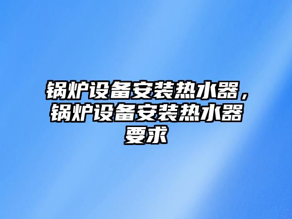 鍋爐設備安裝熱水器，鍋爐設備安裝熱水器要求