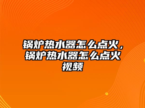 鍋爐熱水器怎么點(diǎn)火，鍋爐熱水器怎么點(diǎn)火視頻